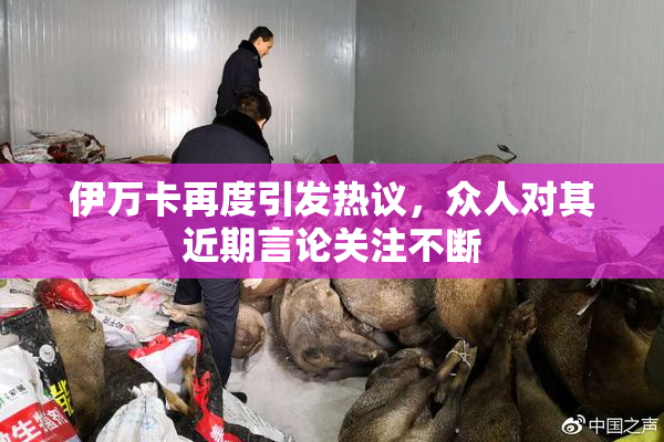 伊万卡再度引发热议，众人对其近期言论关注不断