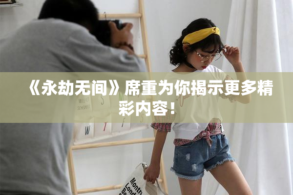 《永劫无间》席重为你揭示更多精彩内容！