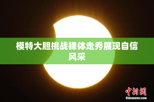 模特大胆挑战裸体走秀展现自信风采