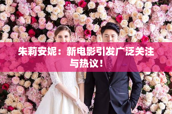 朱莉安妮：新电影引发广泛关注与热议！
