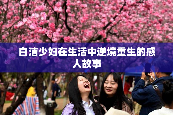 白洁少妇在生活中逆境重生的感人故事