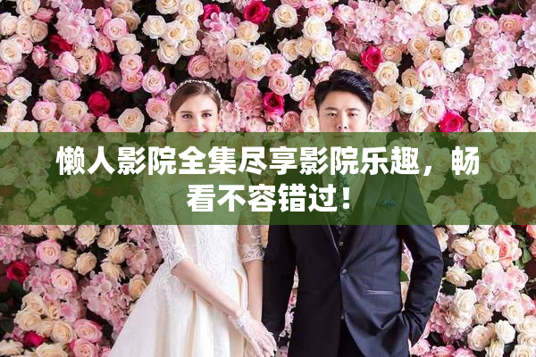 懒人影院全集尽享影院乐趣，畅看不容错过！