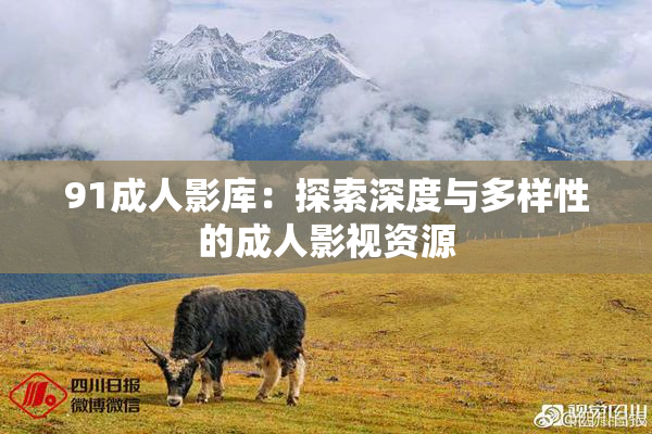 91成人影库：探索深度与多样性的成人影视资源