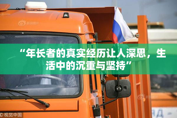 “年长者的真实经历让人深思，生活中的沉重与坚持”