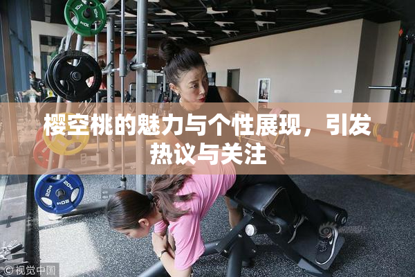 樱空桃的魅力与个性展现，引发热议与关注