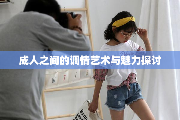 成人之间的调情艺术与魅力探讨