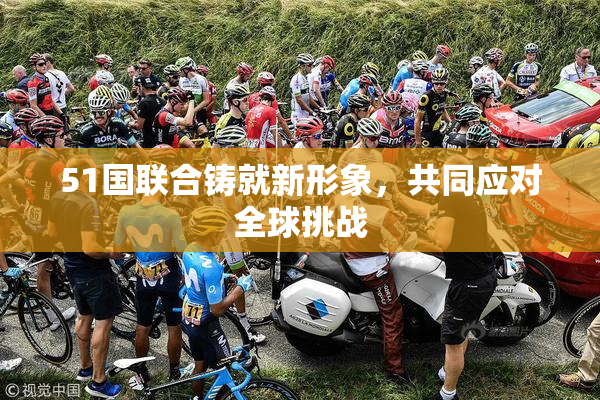 51国联合铸就新形象，共同应对全球挑战