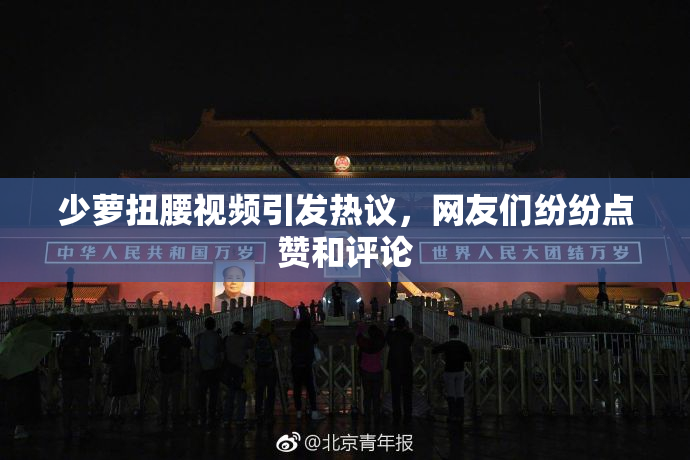 少萝扭腰视频引发热议，网友们纷纷点赞和评论
