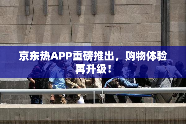 京东热APP重磅推出，购物体验再升级！