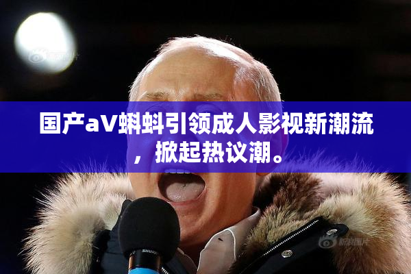 国产aV蝌蚪引领成人影视新潮流，掀起热议潮。