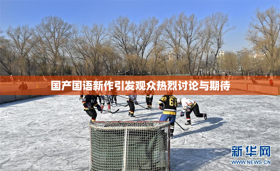 国产国语新作引发观众热烈讨论与期待