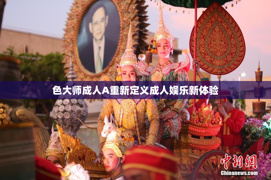 色大师成人A重新定义成人娱乐新体验