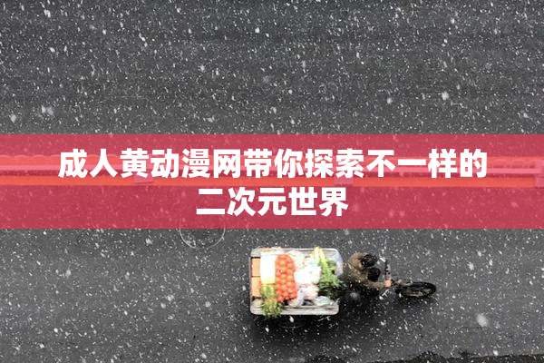 成人黄动漫网带你探索不一样的二次元世界