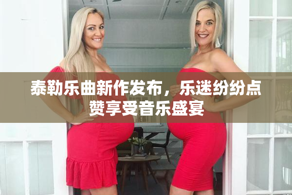 泰勒乐曲新作发布，乐迷纷纷点赞享受音乐盛宴