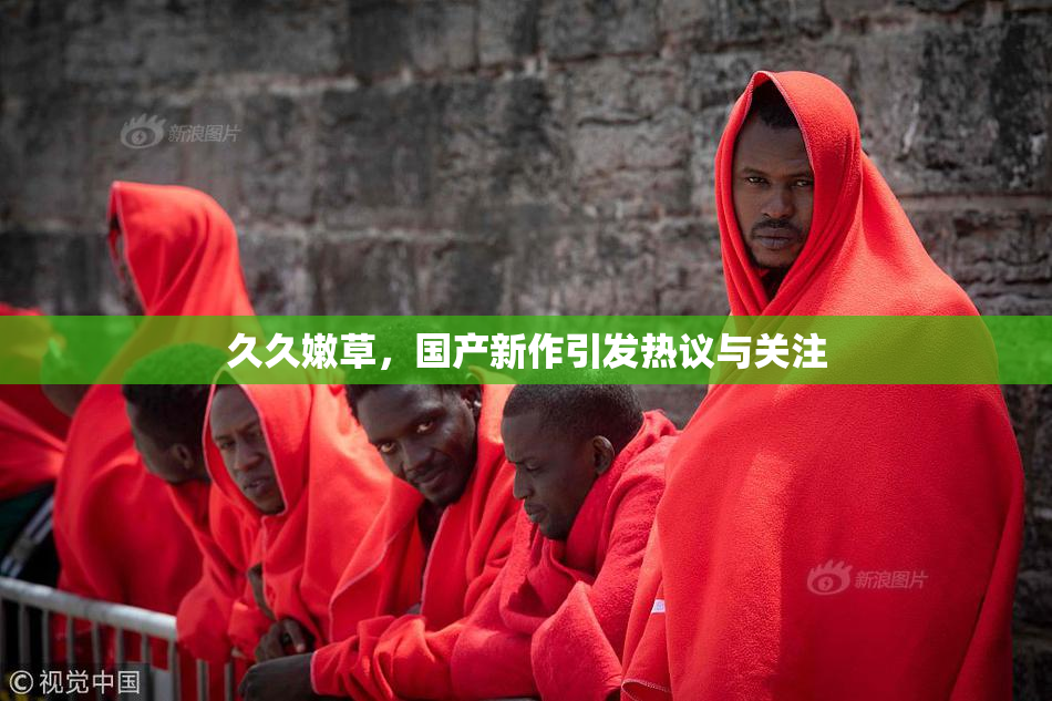 久久嫩草，国产新作引发热议与关注