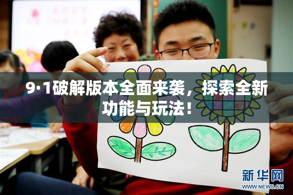 9·1破解版本全面来袭，探索全新功能与玩法！