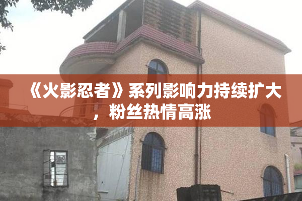 《火影忍者》系列影响力持续扩大，粉丝热情高涨