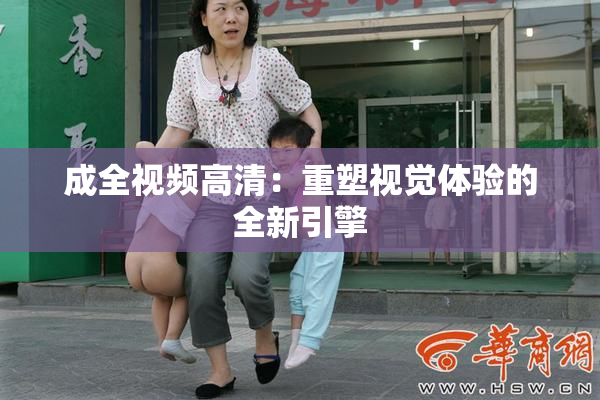 成全视频高清：重塑视觉体验的全新引擎