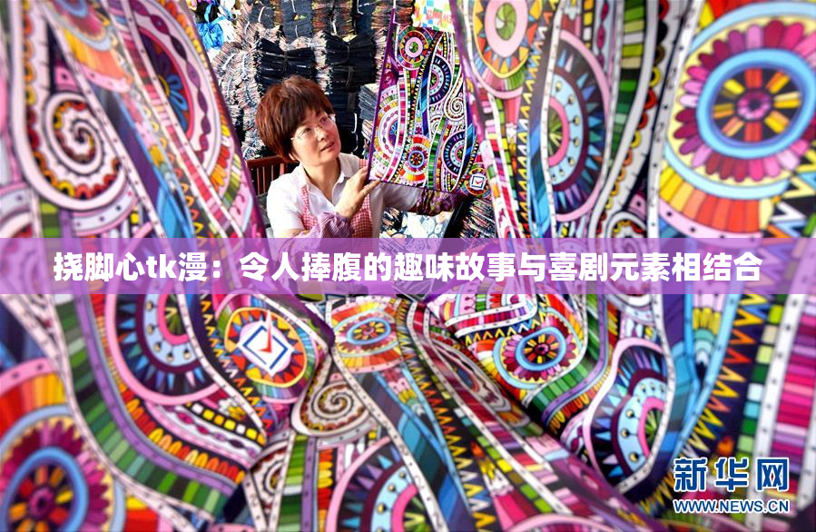 挠脚心tk漫：令人捧腹的趣味故事与喜剧元素相结合
