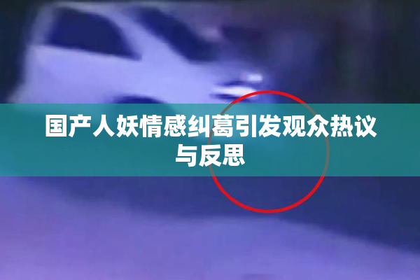 国产人妖情感纠葛引发观众热议与反思