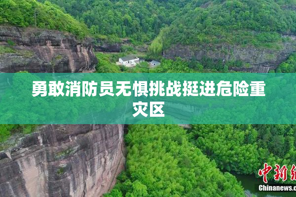 勇敢消防员无惧挑战挺进危险重灾区