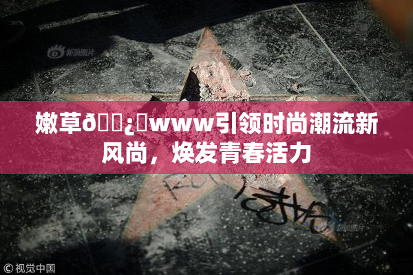 嫩草🌿‌www引领时尚潮流新风尚，焕发青春活力