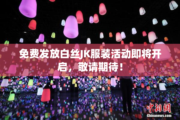 免费发放白丝JK服装活动即将开启，敬请期待！