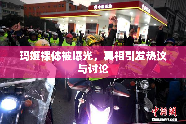 玛姬裸体被曝光，真相引发热议与讨论