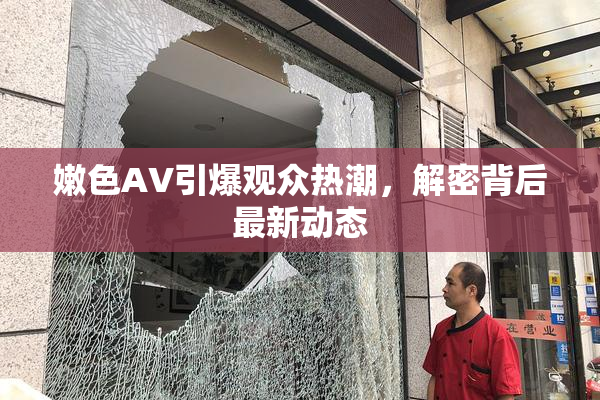 嫩色AV引爆观众热潮，解密背后最新动态