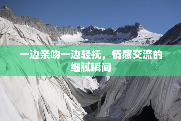 一边亲吻一边轻抚，情感交流的细腻瞬间