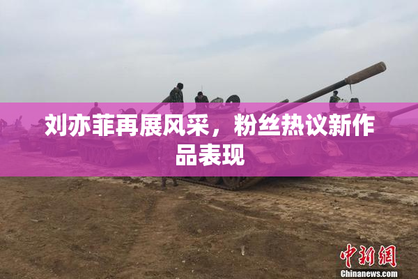 刘亦菲再展风采，粉丝热议新作品表现