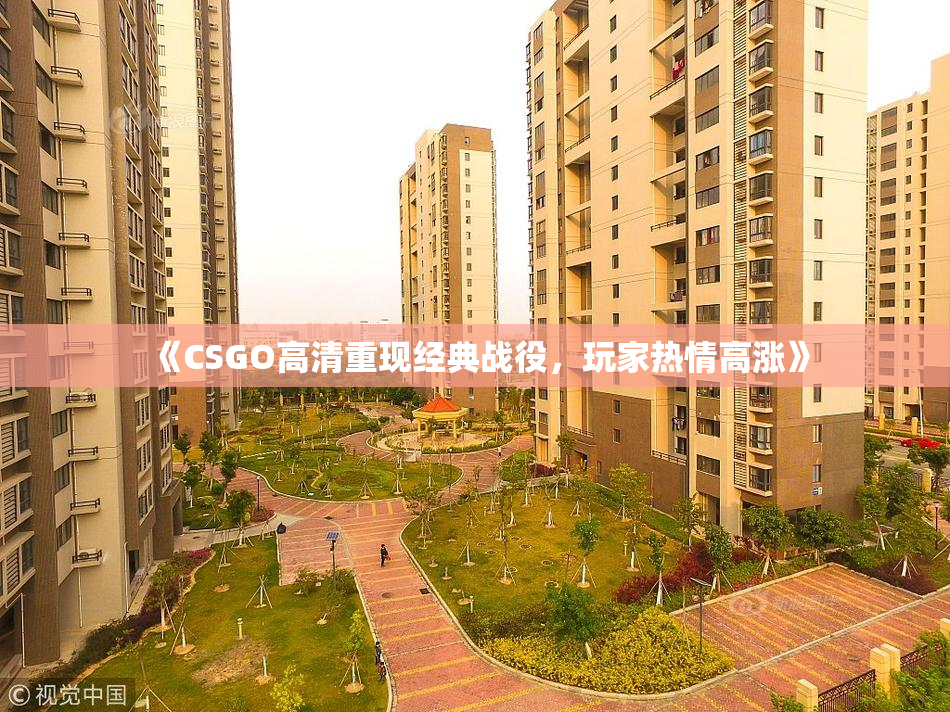 《CSGO高清重现经典战役，玩家热情高涨》
