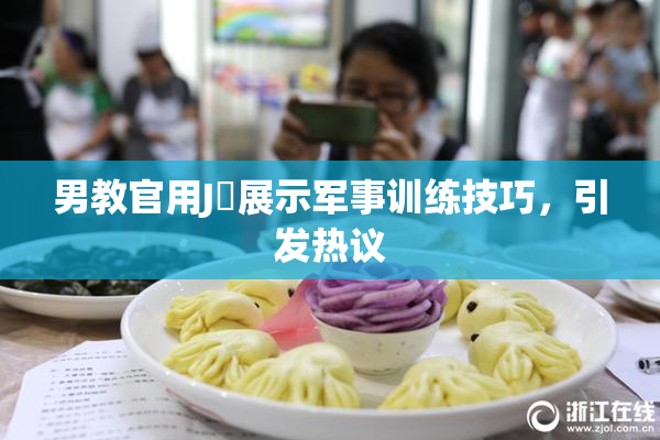 男教官用J亅展示军事训练技巧，引发热议