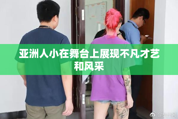 亚洲人小在舞台上展现不凡才艺和风采