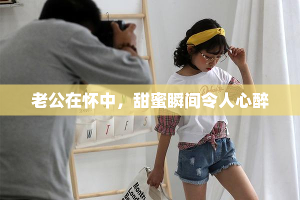 老公在怀中，甜蜜瞬间令人心醉
