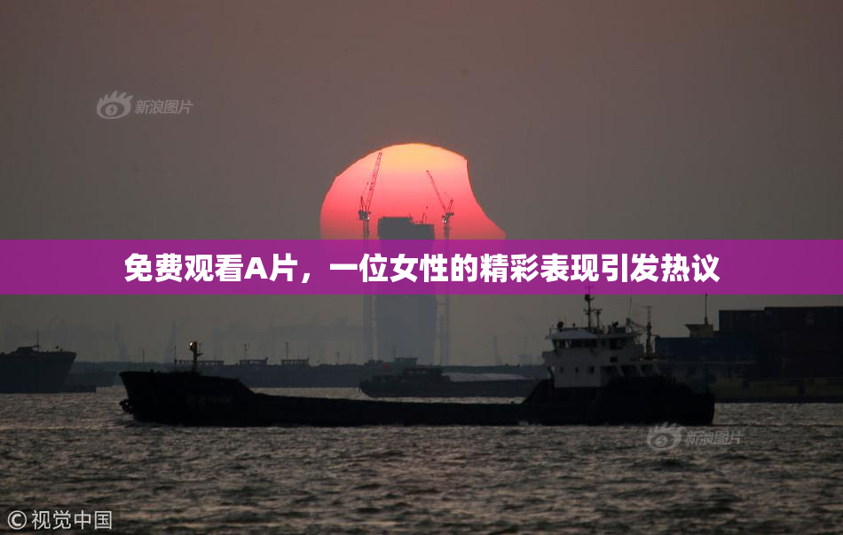 免费观看A片，一位女性的精彩表现引发热议