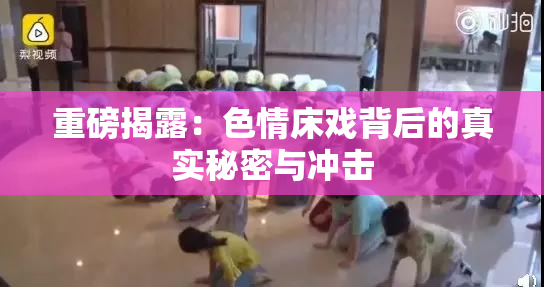 重磅揭露：色情床戏背后的真实秘密与冲击