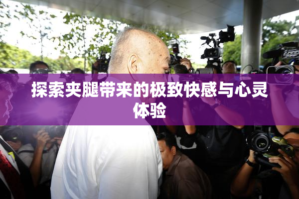 探索夹腿带来的极致快感与心灵体验