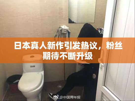 日本真人新作引发热议，粉丝期待不断升级