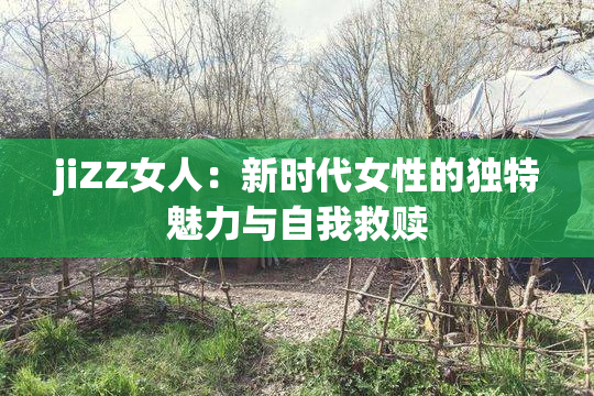 jiZZ女人：新时代女性的独特魅力与自我救赎