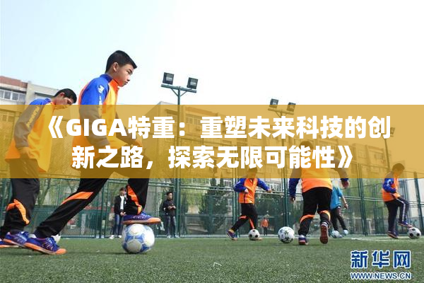 《GIGA特重：重塑未来科技的创新之路，探索无限可能性》