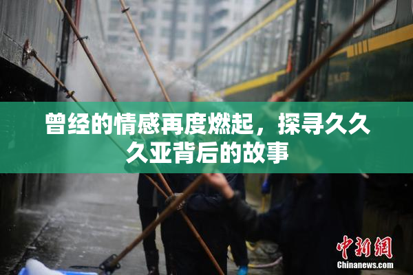 曾经的情感再度燃起，探寻久久久亚背后的故事