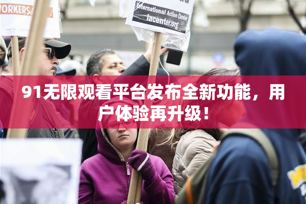 91无限观看平台发布全新功能，用户体验再升级！