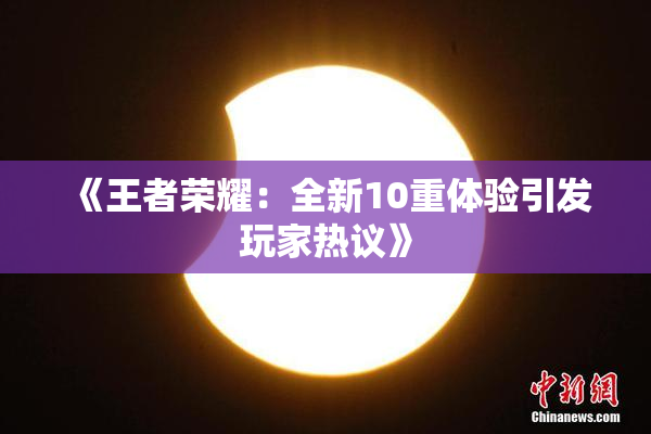 《王者荣耀：全新10重体验引发玩家热议》