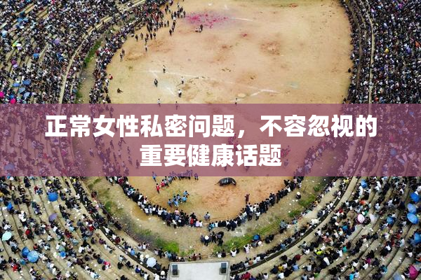 正常女性私密问题，不容忽视的重要健康话题