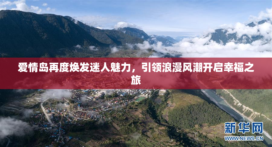 爱情岛再度焕发迷人魅力，引领浪漫风潮开启幸福之旅