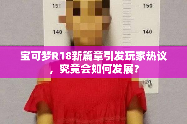 宝可梦R18新篇章引发玩家热议，究竟会如何发展？