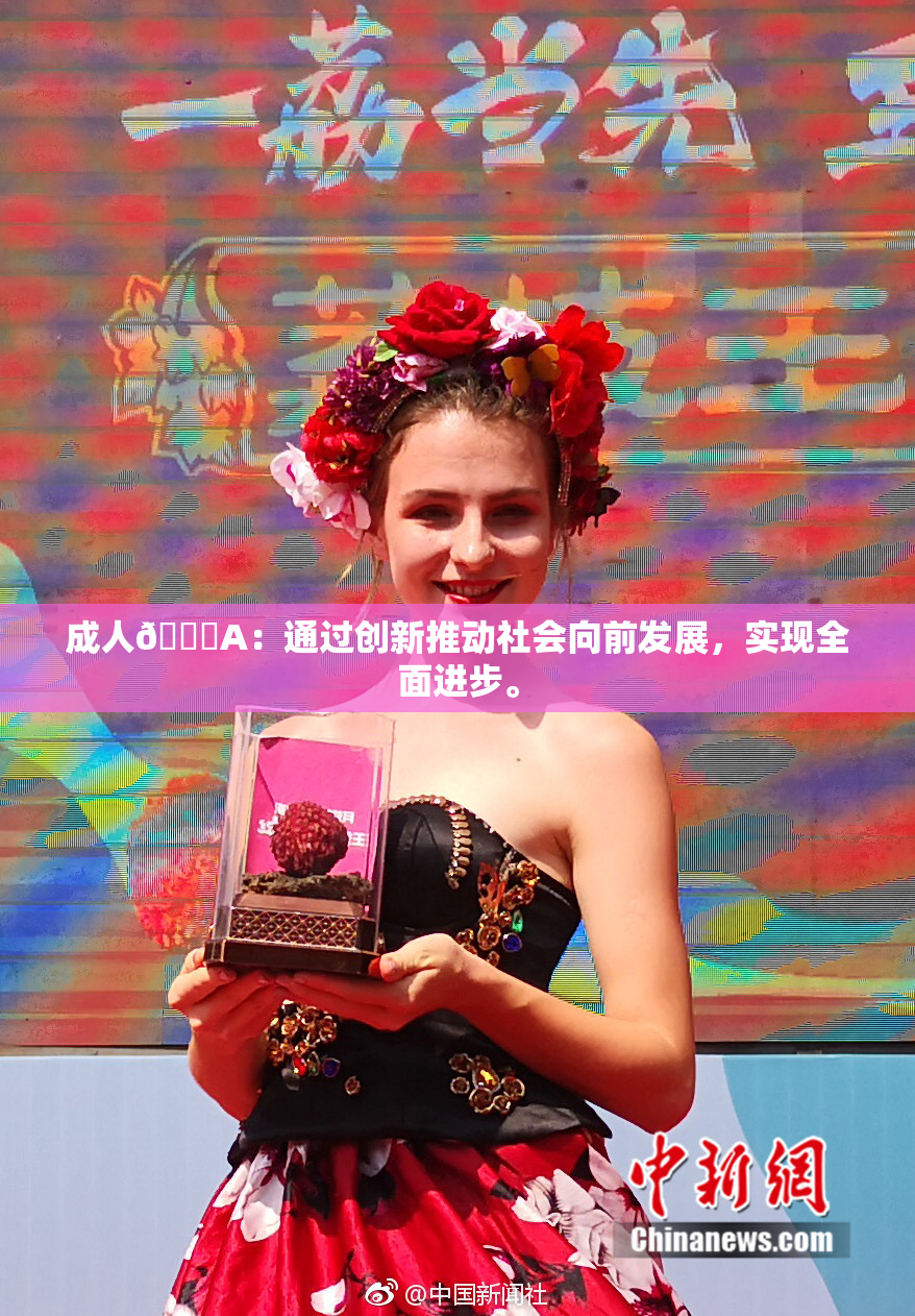 成人🔞A：通过创新推动社会向前发展，实现全面进步。