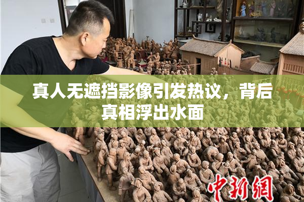 真人无遮挡影像引发热议，背后真相浮出水面