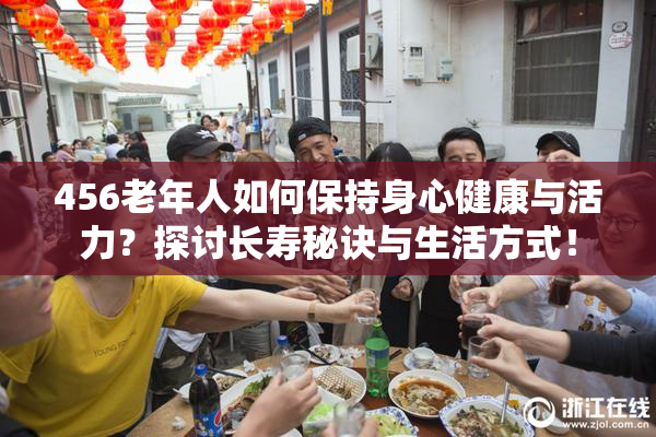 456老年人如何保持身心健康与活力？探讨长寿秘诀与生活方式！